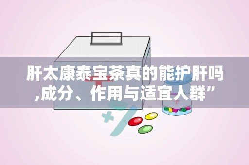 肝太康泰宝茶真的能护肝吗,成分、作用与适宜人群”