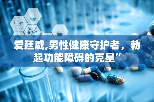 爱廷威,男性健康守护者，勃起功能障碍的克星”