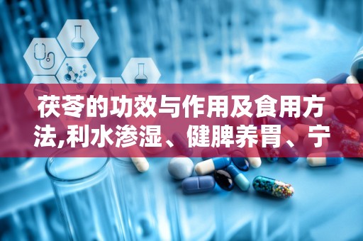 茯苓的功效与作用及食用方法,利水渗湿、健脾养胃、宁心安神的天然良药