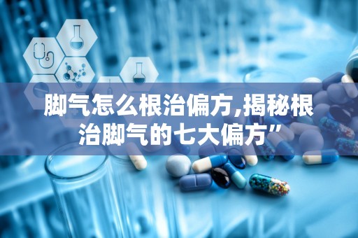 脚气怎么根治偏方,揭秘根治脚气的七大偏方”