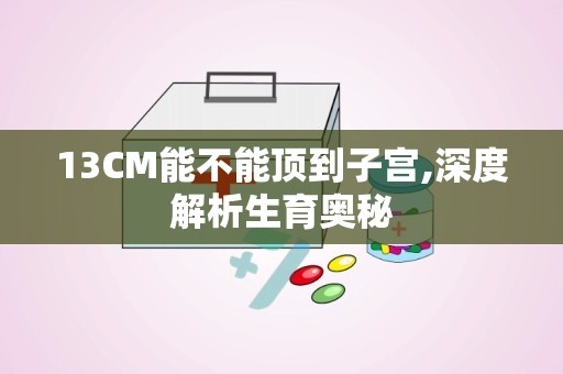 13CM能不能顶到子宫,深度解析生育奥秘