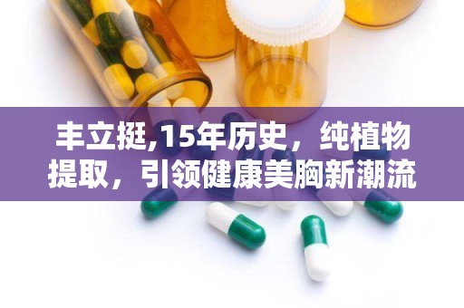 丰立挺,15年历史，纯植物提取，引领健康美胸新潮流”