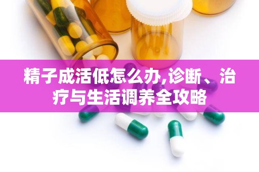 精子成活低怎么办,诊断、治疗与生活调养全攻略