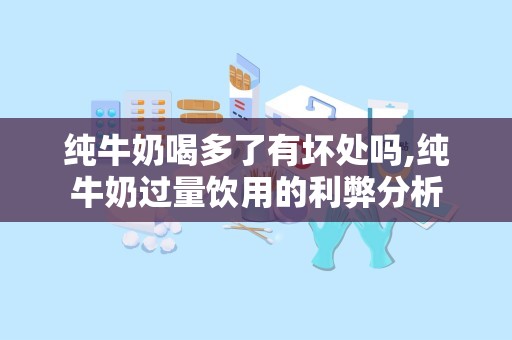 纯牛奶喝多了有坏处吗,纯牛奶过量饮用的利弊分析