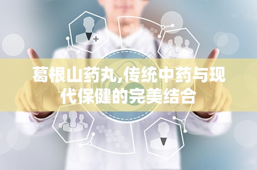 葛根山药丸,传统中药与现代保健的完美结合