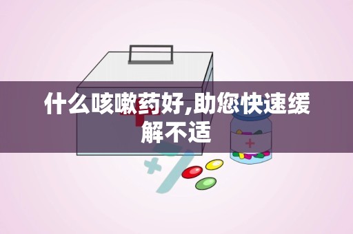 什么咳嗽药好,助您快速缓解不适