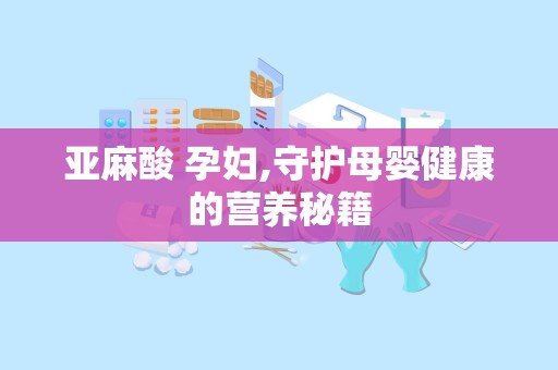 亚麻酸 孕妇,守护母婴健康的营养秘籍