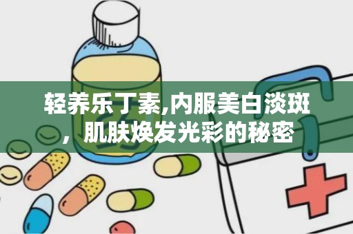 轻养乐丁素,内服美白淡斑，肌肤焕发光彩的秘密