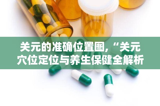 关元的准确位置图,“关元穴位定位与养生保健全解析”