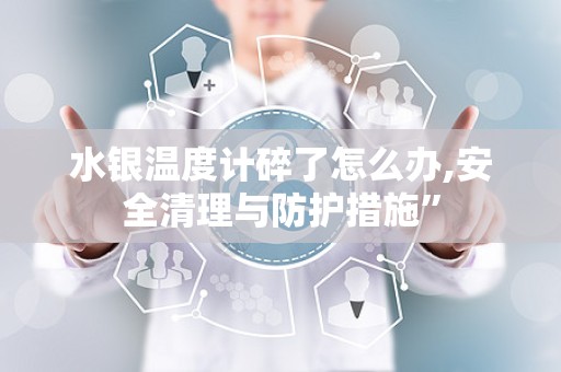 水银温度计碎了怎么办,安全清理与防护措施”