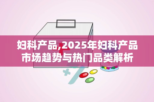 妇科产品,2025年妇科产品市场趋势与热门品类解析