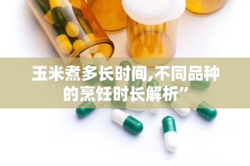玉米煮多长时间,不同品种的烹饪时长解析”