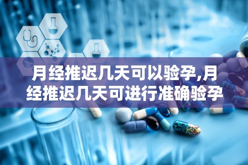 月经推迟几天可以验孕,月经推迟几天可进行准确验孕