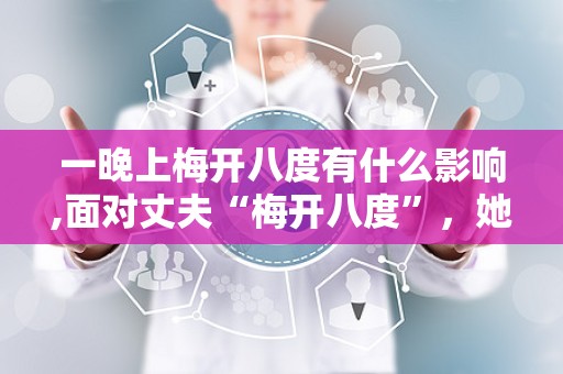 一晚上梅开八度有什么影响,面对丈夫“梅开八度”，她如何选择不离不弃