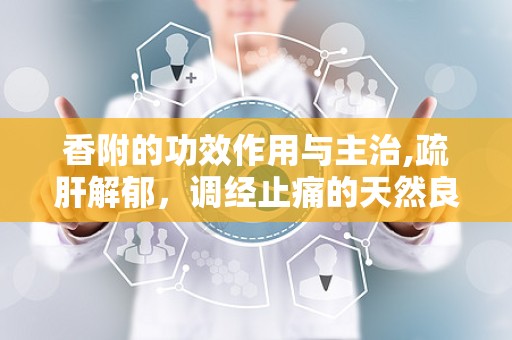 香附的功效作用与主治,疏肝解郁，调经止痛的天然良药