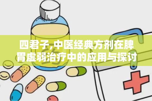 四君子,中医经典方剂在脾胃虚弱治疗中的应用与探讨