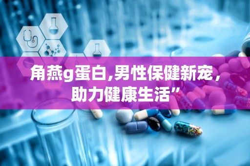 角燕g蛋白,男性保健新宠，助力健康生活”