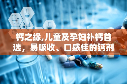 钙之缘,儿童及孕妇补钙首选，易吸收、口感佳的钙剂解析