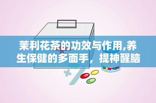 茉利花茶的功效与作用,养生保健的多面手，提神醒脑的天然良药”