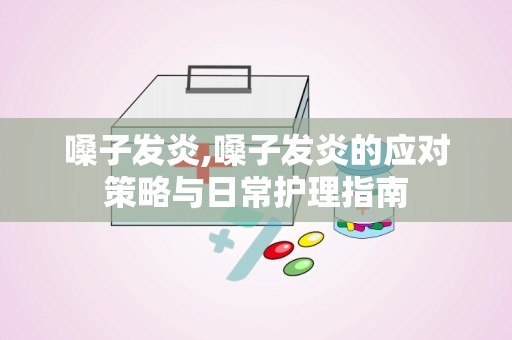 嗓子发炎,嗓子发炎的应对策略与日常护理指南