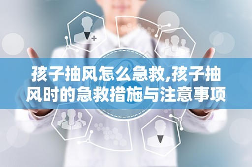 孩子抽风怎么急救,孩子抽风时的急救措施与注意事项