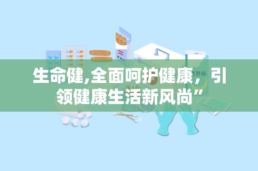 生命健,全面呵护健康，引领健康生活新风尚”