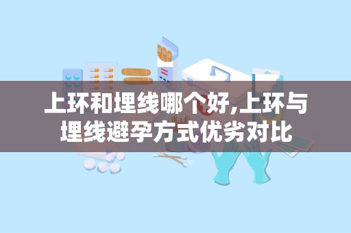 上环和埋线哪个好,上环与埋线避孕方式优劣对比