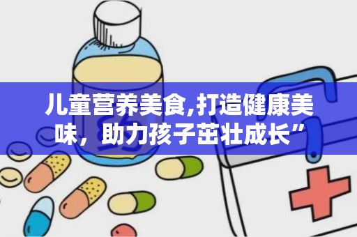 儿童营养美食,打造健康美味，助力孩子茁壮成长”