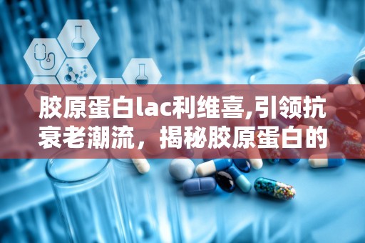 胶原蛋白lac利维喜,引领抗衰老潮流，揭秘胶原蛋白的神奇力量”
