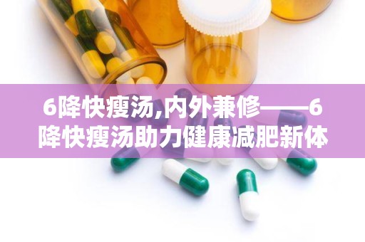 6降快瘦汤,内外兼修——6降快瘦汤助力健康减肥新体验”