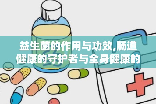益生菌的作用与功效,肠道健康的守护者与全身健康的益友