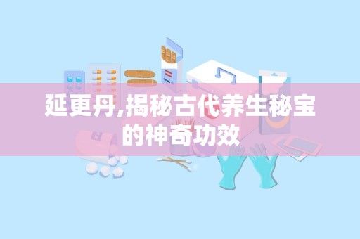 延更丹,揭秘古代养生秘宝的神奇功效