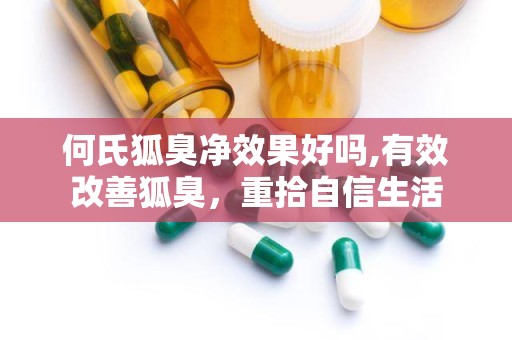 何氏狐臭净效果好吗,有效改善狐臭，重拾自信生活