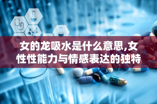 女的龙吸水是什么意思,女性性能力与情感表达的独特象征”