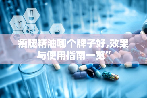 瘦腿精油哪个牌子好,效果与使用指南一览”