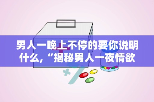 男人一晚上不停的要你说明什么,“揭秘男人一夜情欲背后的心理动机”