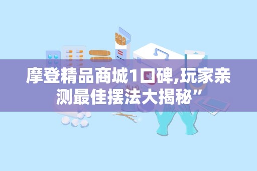 摩登精品商城1口碑,玩家亲测最佳摆法大揭秘”