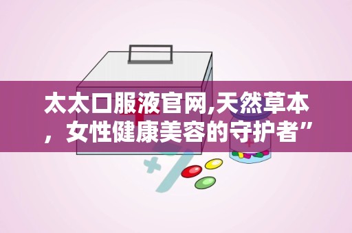 太太口服液官网,天然草本，女性健康美容的守护者”