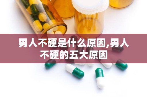 男人不硬是什么原因,男人不硬的五大原因