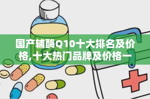 国产辅酶Q10十大排名及价格,十大热门品牌及价格一览