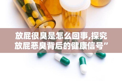 放屁很臭是怎么回事,探究放屁恶臭背后的健康信号”