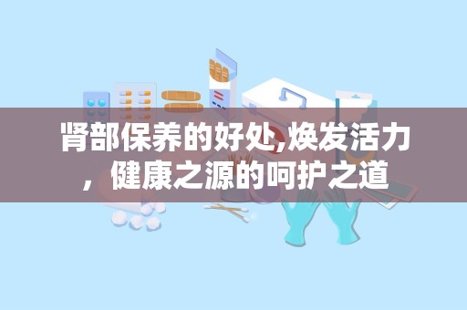 肾部保养的好处,焕发活力，健康之源的呵护之道