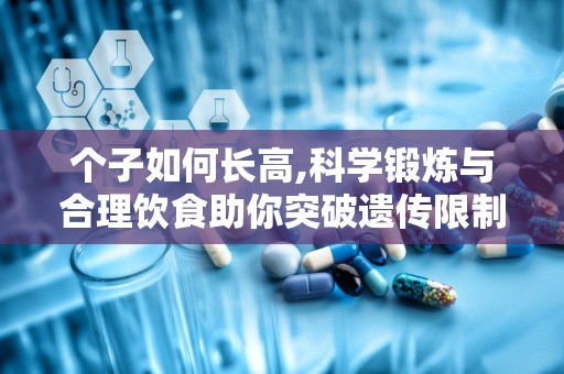 个子如何长高,科学锻炼与合理饮食助你突破遗传限制”
