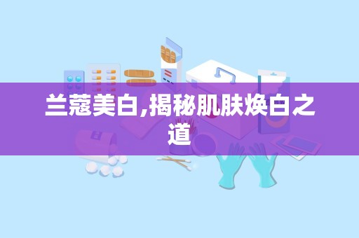 兰蔻美白,揭秘肌肤焕白之道