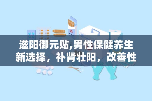 滋阳御元贴,男性保健养生新选择，补肾壮阳，改善性功能