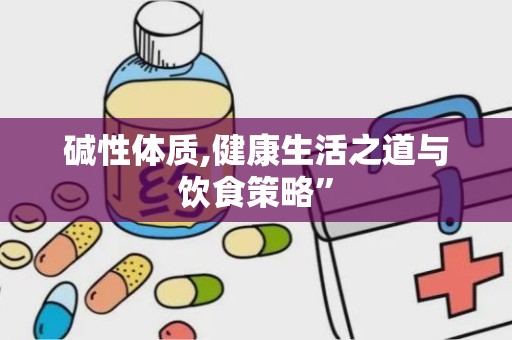 碱性体质,健康生活之道与饮食策略”