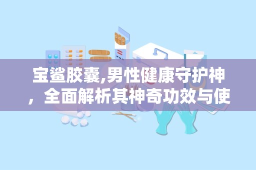 宝鲨胶囊,男性健康守护神，全面解析其神奇功效与使用指南