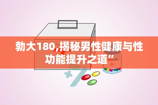 勃大180,揭秘男性健康与性功能提升之道”