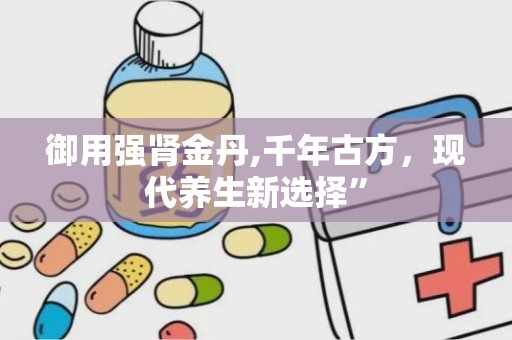 御用强肾金丹,千年古方，现代养生新选择”