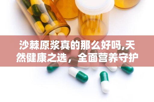 沙棘原浆真的那么好吗,天然健康之选，全面营养守护健康
